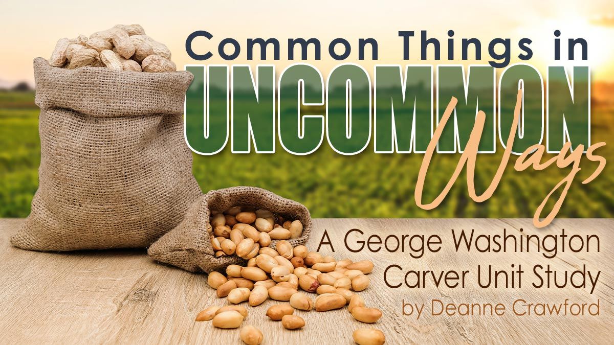 Common Things in Uncommon Ways: A George Washington Carver Unit Study by Deanne Crawford