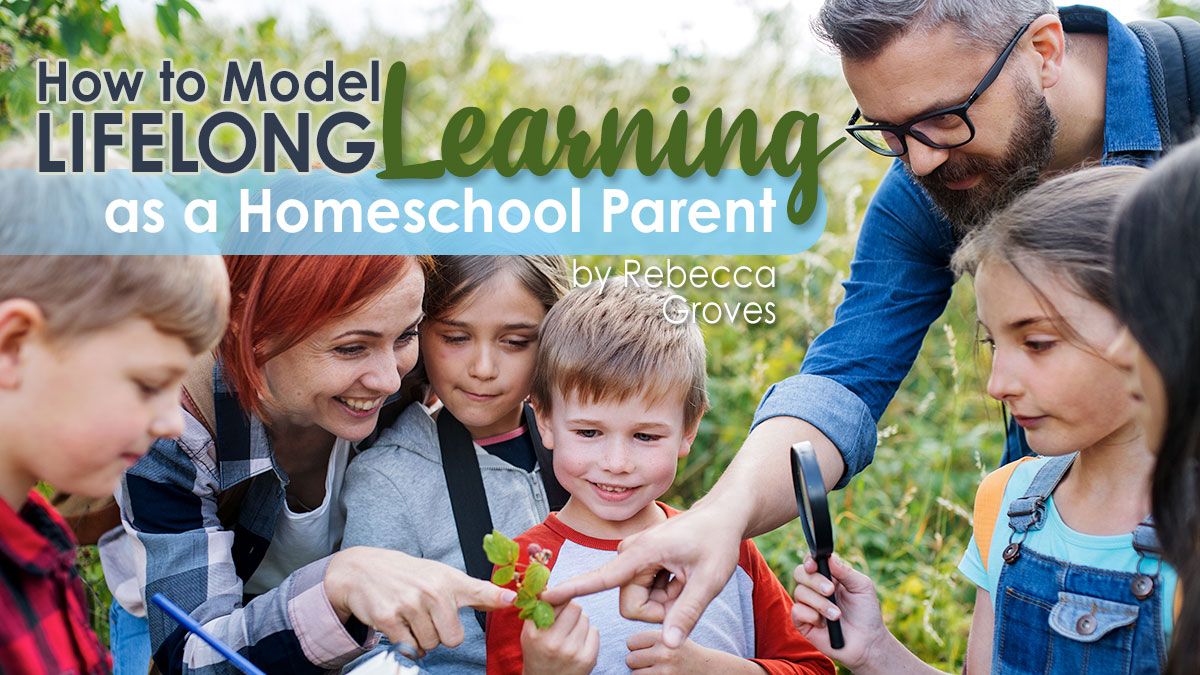 How to Model Lifelong Learning as a Homeschool Parent by Rebecca Groves